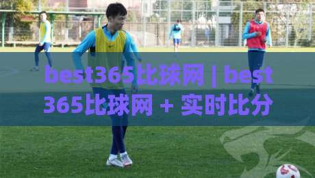 best365比球网 | best365比球网 + 实时比分数据与赛事追踪体验：为什么越来越多人关注这个平台？-线上十大最稳体球站录像回放策略波胆积分榜超清网站