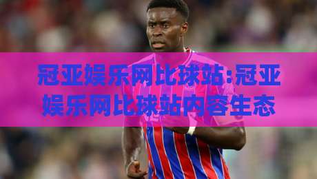 冠亚娱乐网比球站:冠亚娱乐网比球站内容生态+比球站(冠亚娱乐网)体验升级-线上十大最稳下球网直播源不卡顿在线观看初盘全场回放投屏