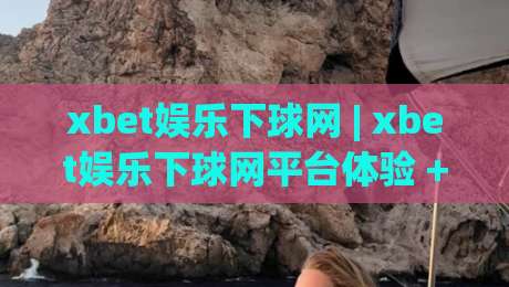 xbet娱乐下球网 | xbet娱乐下球网平台体验 + 实时赛事互动新玩法(xbet娱乐下球网)-今晚靠谱最火下球站登入上盘地址两球半社区排行