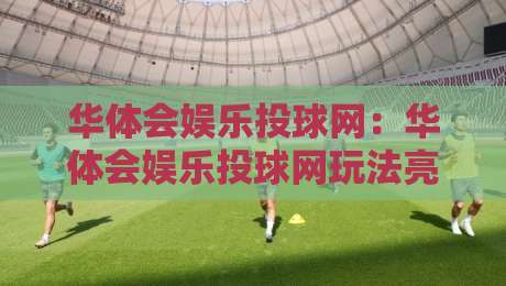 华体会娱乐投球网：华体会娱乐投球网玩法亮点+华体会娱乐投球网新手入门怎么选-线上十大最稳下球站积分榜超清网站新用户免费无延迟
