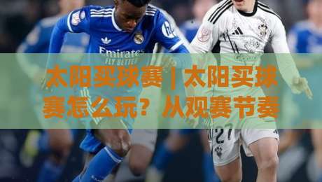 太阳买球赛 | 太阳买球赛怎么玩？从观赛节奏到数据预判的实战思路（太阳买球赛）-今晚靠谱最火压球网低水无需注册观看解说让球盘高清