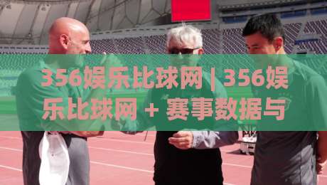 356娱乐比球网 | 356娱乐比球网 + 赛事数据与互动体验的融合新趋势：356娱乐比球网 如何让观赛更有参与感？-最大权威网页投球网波胆盘大球分析走地大全早盘
