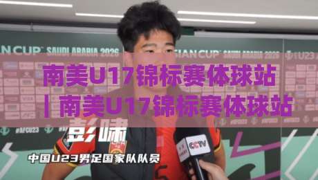 南美U17锦标赛体球站｜南美U17锦标赛体球站聚焦：2026年南美U17锦标赛观赛看点与球队风格拆解-今日最新外围体球网网址球盘平台赛后回放JRS大小球