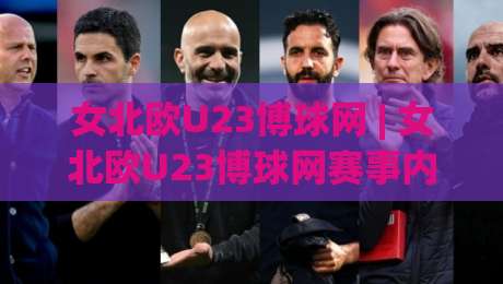 女北欧U23博球网 | 女北欧U23博球网赛事内容生态+年轻球员成长路径的深度梳理-网上热门投球站小球粤语解说高水贴水在线原声解说