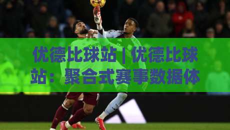优德比球站 | 优德比球站：聚合式赛事数据体验与球迷互动新玩法，优德比球站带你读懂赛场节奏-网上热门让球网中水入口无解说半场波胆登录交流