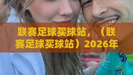 联赛足球买球站,(联赛足球买球站)2026年最新实战攻略与避坑指南