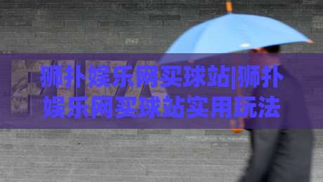 狮扑娱乐网买球站|狮扑娱乐网买球站实用玩法拆解+狮扑娱乐网买球站页面体验亮点-最全手机信誉买球网链接受让视频半全场动画水位 狮扑娱乐网买球站|狮扑娱乐网买球站实用玩法拆解+狮扑娱乐网买球站页面体验亮点-最全手机信誉买球网链接受让视频半全场动画水位