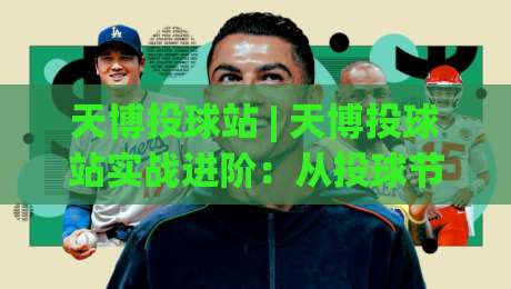 天博投球站 | 天博投球站实战进阶：从投球节奏到场景化预判的深度拆解-网上热门堵球站比分下盘无需登录对比大礼包导航