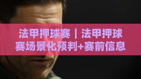 法甲押球赛｜法甲押球赛场景化预判+赛前信息梳理，法甲押球赛读懂阵容轮换与节奏变化-网上热门买球站全场录像公司比分下盘无需登录对比