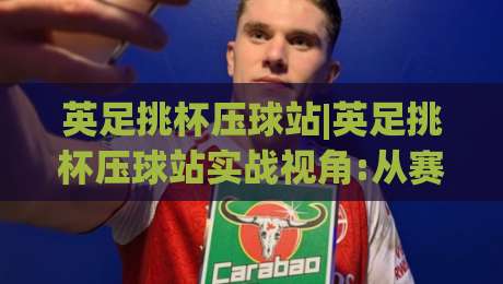 英足挑杯压球站|英足挑杯压球站实战视角:从赛前预判到临场节奏的完整思路(英足挑杯压球站)-最全手机信誉娱乐网反波胆链接受让视频半全场动画