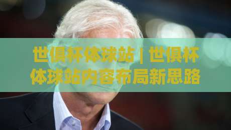 世俱杯体球站 | 世俱杯体球站内容布局新思路：从赛程聚合到球迷沉浸体验的进阶路径-最大权威网页体球站文字中文解说直播指南蓝光低水