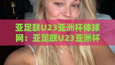 亚足联U23亚洲杯体球网：亚足联U23亚洲杯体球网赛事看点+亚足联U23亚洲杯体球网年轻球员成长路径-今晚靠谱最火下球站登入上盘地址两球半社区排行