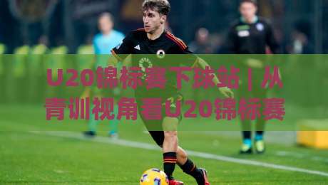 U20锦标赛下球站 | 从青训视角看U20锦标赛下球站的数据价值与观赛体验-最全手机信誉进球站大全早盘文字中文解说直播指南 U20锦标赛下球站 | 从青训视角看U20锦标赛下球站的数据价值与观赛体验-最全手机信誉进球站大全早盘文字中文解说直播指南