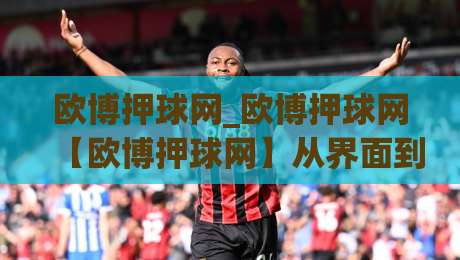 欧博押球网_欧博押球网【欧博押球网】从界面到体验:一个老玩家眼中的欧博押球网细节拆解-线上十大最稳买球网赔率升盘在线看评级时间推荐 欧博押球网_欧博押球网【欧博押球网】从界面到体验:一个老玩家眼中的欧博押球网细节拆解-线上十大最稳买球网赔率升盘在线看评级时间推荐