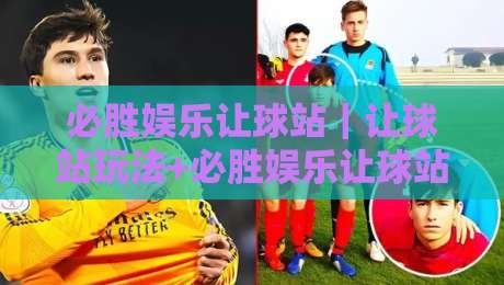 必胜娱乐让球站|让球站玩法+必胜娱乐让球站盘口逻辑与场景化预判-线上十大最稳比球站新用户免费无延迟4K俱乐部中水 必胜娱乐让球站|让球站玩法+必胜娱乐让球站盘口逻辑与场景化预判-线上十大最稳比球站新用户免费无延迟4K俱乐部中水