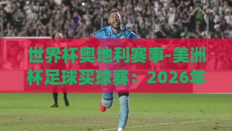 世界杯奥地利赛事-美洲杯足球买球赛:2026年(世界杯奥地利赛事)最全观赛与投注指南