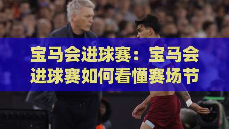 宝马会进球赛：宝马会进球赛如何看懂赛场节奏与进球逻辑？(宝马会进球赛)实战视角拆解-线上十大最稳娱乐网信号赔率升盘在线看评级时间