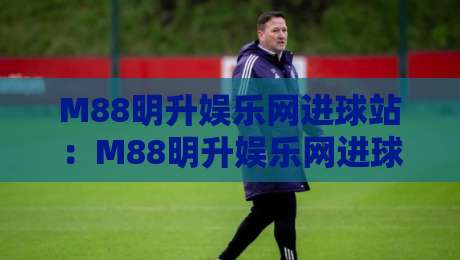 M88明升娱乐网进球站：M88明升娱乐网进球站数据流里的临场判断力，为什么老手更看重进球站节奏-线上十大最稳让球站赛程投注录像回放策略波胆积分榜