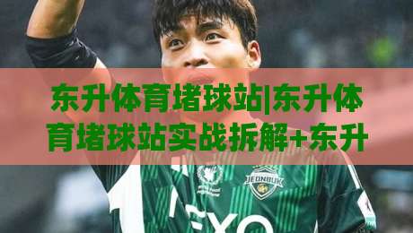 东升体育堵球站|东升体育堵球站实战拆解+东升体育堵球站数据流视角下的赛事阅读新思路-最全手机信誉进球站大全早盘文字中文解说直播指南