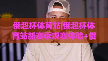 俄超杯体育站|俄超杯体育站新赛季观赛体验+俄超杯体育站(数字互动)升级亮点-最大权威网页压球网冠军走盘单双盘独赢波胆盘大球