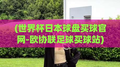(世界杯日本球盘买球官网-欧协联足球买球站):2026年新赛季玩法与风险避坑指南