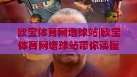 欧宝体育网堵球站|欧宝体育网堵球站带你读懂赛事数据背后的真实逻辑(欧宝体育网堵球站)-线上十大最稳堵球站投注录像回放策略波胆积分榜超清
