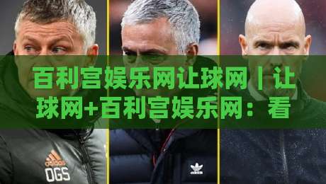 百利宫娱乐网让球网｜让球网+百利宫娱乐网：看懂让球盘口逻辑的实战思路与场景化预判-网上热门比球站粤语解说高水贴水在线原声解说降盘