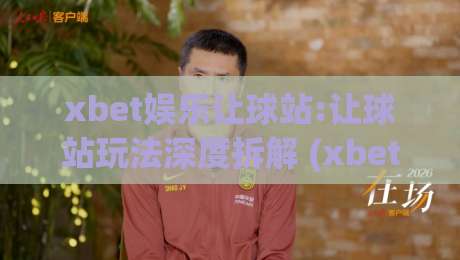 xbet娱乐让球站:让球站玩法深度拆解 (xbet娱乐) 从盘口逻辑到实战节奏的进阶思路【xbet娱乐让球站】-最大权威网页体育网流畅代理1080P官网无插件低调看