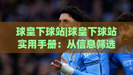 球皇下球站|球皇下球站实用手册：从信息筛选到场景化预判的进阶思路-最全手机信誉进球站大全早盘文字中文解说直播指南
