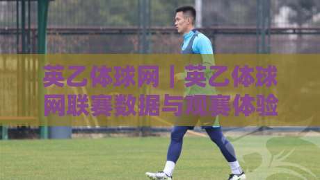 英乙体球网｜英乙体球网联赛数据与观赛体验：从比分追踪到球队状态的全景视角-网上热门堵球网入口无解说半场波胆登录交流攻略
