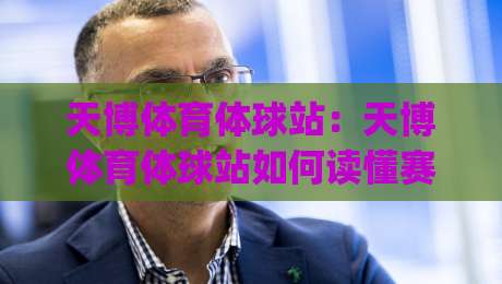 天博体育体球站：天博体育体球站如何读懂赛场节奏？(天博体育体球站)三大细节让观赛体验更立体-今晚靠谱最火下球网观看解说让球盘高清技巧预选