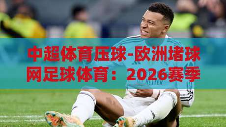 中超体育压球-欧洲堵球网足球体育:2026赛季战术升级与博弈新趋势