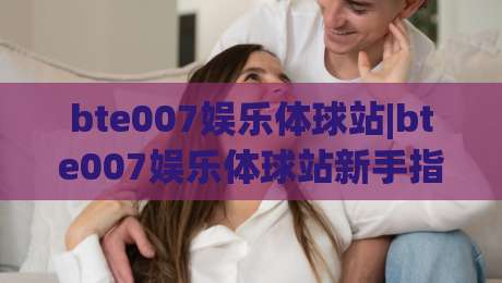 bte007娱乐体球站|bte007娱乐体球站新手指南：从界面到互动的顺畅体验【bte007娱乐体球站】-今日最新外围押球网平台赛后回放JRS大小球预测免安装