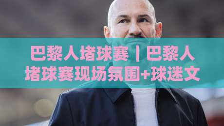 巴黎人堵球赛|巴黎人堵球赛现场氛围+球迷文化观察:从看台到街头的热血共振-网上热门压球网半场波胆登录交流攻略排名回放 巴黎人堵球赛|巴黎人堵球赛现场氛围+球迷文化观察:从看台到街头的热血共振-网上热门压球网半场波胆登录交流攻略排名回放