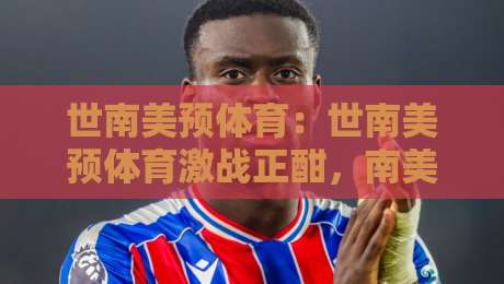 世南美预体育：世南美预体育激战正酣，南美区预选赛格局与看点全梳理（世南美预体育）-今日最新外围比球站水位精彩片段流畅代理1080P官网