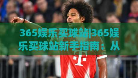 365娱乐买球站|365娱乐买球站新手指南：从页面结构到操作节奏的实用拆解(365娱乐买球站)-最全手机信誉压球站单双盘独赢波胆盘大球分析走地