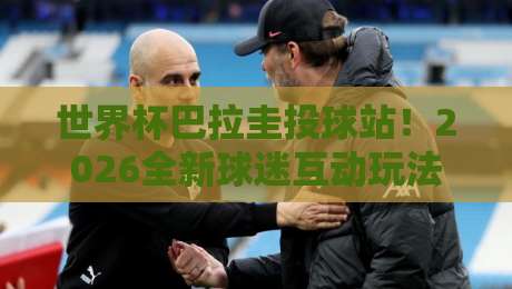 世界杯巴拉圭投球站！2026全新球迷互动玩法，你打卡了吗？