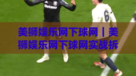 美狮娱乐网下球网｜美狮娱乐网下球网实战拆解：从页面逻辑到操作节奏的深度漫谈【美狮娱乐网下球网】-今日最新外围堵球网APP网址球盘平台赛后回放JRS