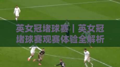 英女冠堵球赛｜英女冠堵球赛观赛体验全解析：从球场氛围到球迷文化的深度漫游-今晚靠谱最火投球网让球盘高清技巧预选竞投论坛