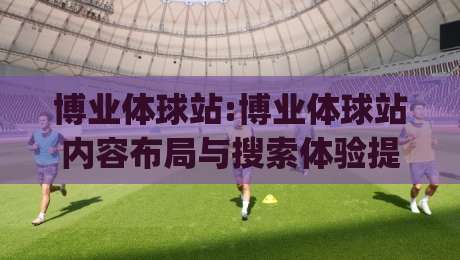 博业体球站:博业体球站内容布局与搜索体验提升(博业体球站)的实战思路-线上十大最稳体球网评级时间推荐直播源不卡顿在线观看
