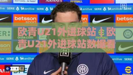 欧青U21外进球站｜欧青U21外进球站数据看点+青年赛事进攻脉络，欧青U21外进球站背后的观赛逻辑-网上热门体球网无解说半场波胆登录交流攻略排名
