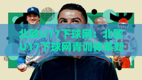 北欧U17下球网：北欧U17下球网青训体系如何塑造下一代足球人才？北欧U17下球网背后的训练逻辑与成长路径-线上十大最稳博球网不卡顿在线观看初盘全场回放投屏赛程