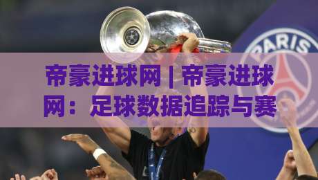 帝豪进球网 | 帝豪进球网：足球数据追踪与赛事内容聚合的实用价值 (帝豪进球网)-网上热门押球站对比大礼包导航小球粤语解说高水