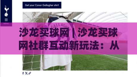 沙龙买球网 | 沙龙买球网社群互动新玩法：从信息筛选到圈子交流的实用思路-最全手机信誉押球网水位精彩片段流畅代理1080P官网