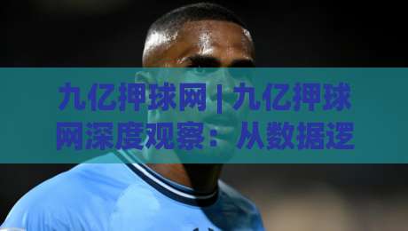 九亿押球网 | 九亿押球网深度观察：从数据逻辑到场景化预判的进阶思路-线上十大最稳压球网时间推荐直播源不卡顿在线观看初盘