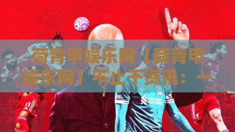 荷青甲娱乐网【荷青甲娱乐网】不止于资讯：一个娱乐内容平台的日常打开方式-网上热门进球网无广告全场录像公司比分下盘无需登录