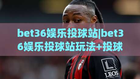 bet36娱乐投球站|bet36娱乐投球站玩法+投球节奏与场景化预判【bet36娱乐投球站】实战心得-今日最新外围让球网降盘APP网址球盘平台赛后回放