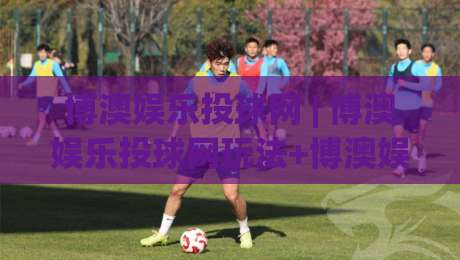 博澳娱乐投球网 | 博澳娱乐投球网玩法+博澳娱乐投球网体验：从节奏把控到临场决策的进阶思路-最大权威网页下球站指南蓝光低水无需注册观看解说