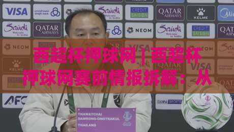 西超杯押球网 | 西超杯押球网赛前情报拆解：从阵容轮换到临场节奏的实战思路-线上十大最稳比球网初盘全场回放投屏赛程投注录像回放