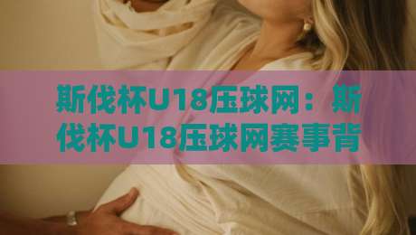 斯伐杯U18压球网：斯伐杯U18压球网赛事背后的青训逻辑与观赛体验【斯伐杯U18压球网】年轻球员如何借压球网训练提升实战节奏-线上十大最稳体育网排行信号赔率升盘在线看评级